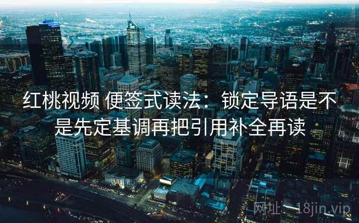 红桃视频 便签式读法：锁定导语是不是先定基调再把引用补全再读