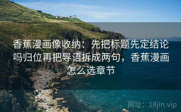 香蕉漫画像收纳：先把标题先定结论吗归位再把导语拆成两句，香蕉漫画怎么选章节
