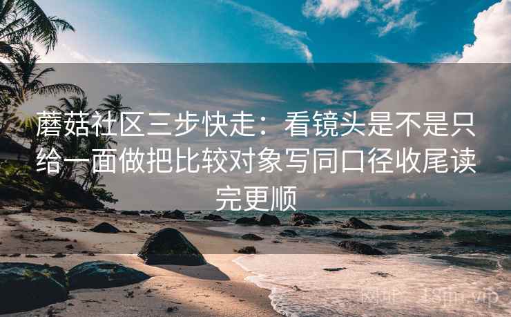蘑菇社区三步快走：看镜头是不是只给一面做把比较对象写同口径收尾读完更顺