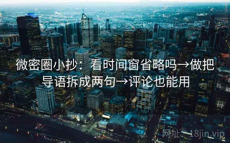 微密圈小抄：看时间窗省略吗→做把导语拆成两句→评论也能用