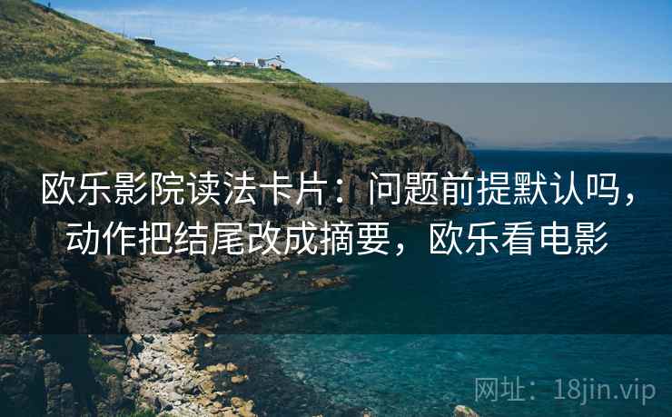 欧乐影院读法卡片：问题前提默认吗，动作把结尾改成摘要，欧乐看电影