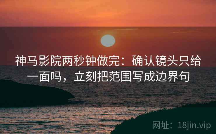 神马影院两秒钟做完：确认镜头只给一面吗，立刻把范围写成边界句