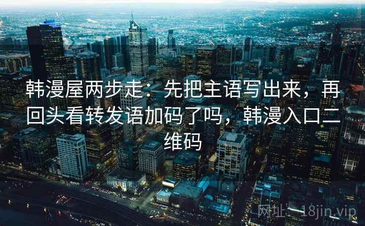 韩漫屋两步走：先把主语写出来，再回头看转发语加码了吗，韩漫入口二维码