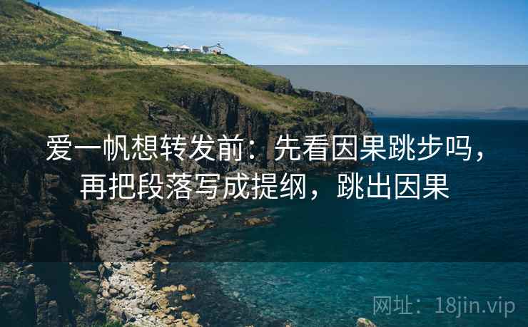 爱一帆想转发前：先看因果跳步吗，再把段落写成提纲，跳出因果