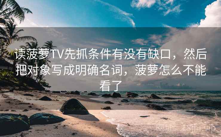 读菠萝TV先抓条件有没有缺口，然后把对象写成明确名词，菠萝怎么不能看了