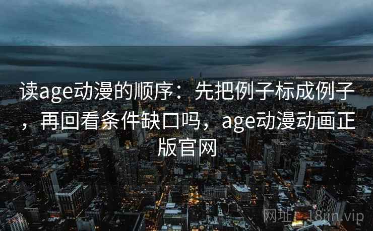 读age动漫的顺序：先把例子标成例子，再回看条件缺口吗，age动漫动画正版官网