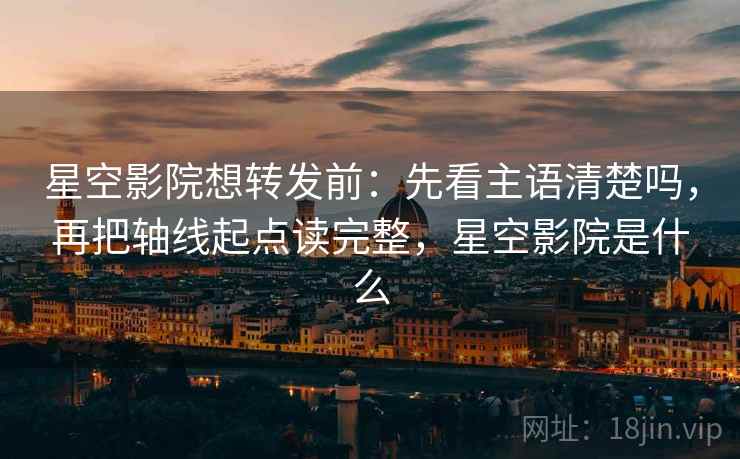 星空影院想转发前：先看主语清楚吗，再把轴线起点读完整，星空影院是什么