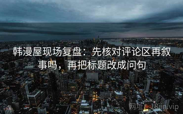 韩漫屋现场复盘：先核对评论区再叙事吗，再把标题改成问句