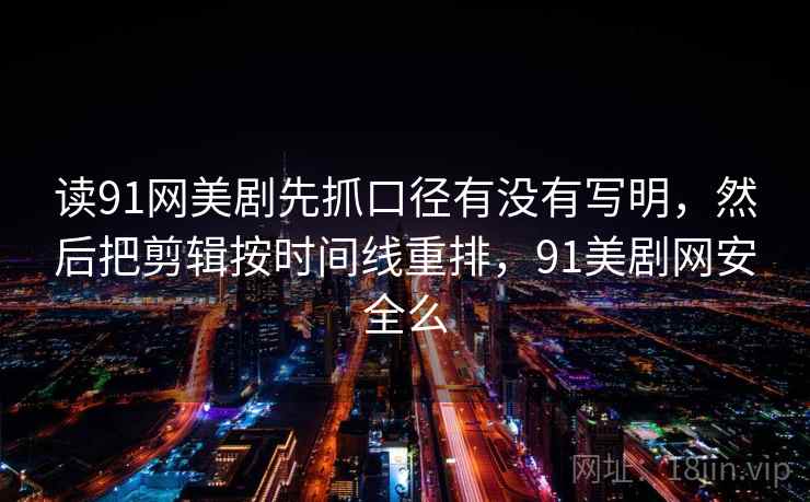 读91网美剧先抓口径有没有写明，然后把剪辑按时间线重排，91美剧网安全么