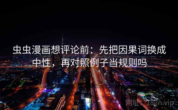 虫虫漫画想评论前：先把因果词换成中性，再对照例子当规则吗