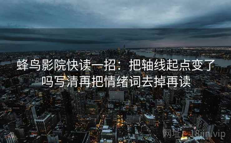 蜂鸟影院快读一招：把轴线起点变了吗写清再把情绪词去掉再读