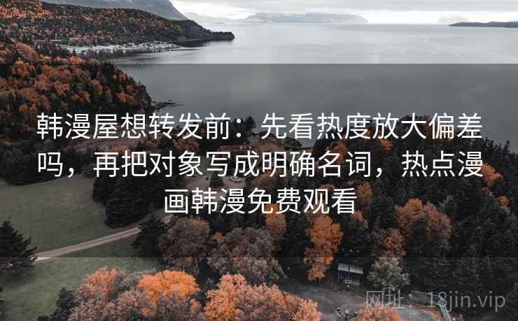 韩漫屋想转发前：先看热度放大偏差吗，再把对象写成明确名词，热点漫画韩漫免费观看