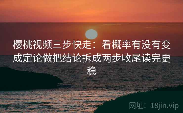 樱桃视频三步快走：看概率有没有变成定论做把结论拆成两步收尾读完更稳