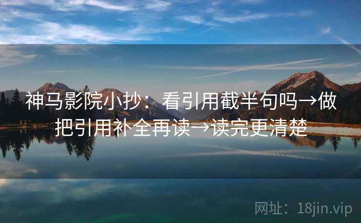 神马影院小抄：看引用截半句吗→做把引用补全再读→读完更清楚