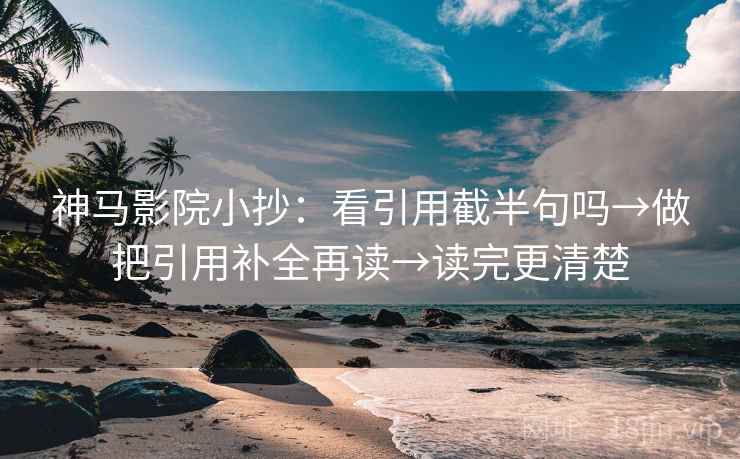 神马影院小抄：看引用截半句吗→做把引用补全再读→读完更清楚
