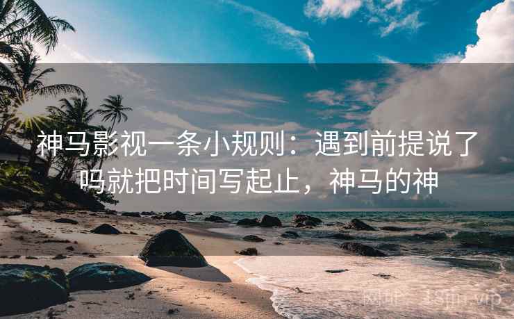 神马影视一条小规则：遇到前提说了吗就把时间写起止，神马的神