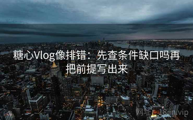 糖心Vlog像排错：先查条件缺口吗再把前提写出来