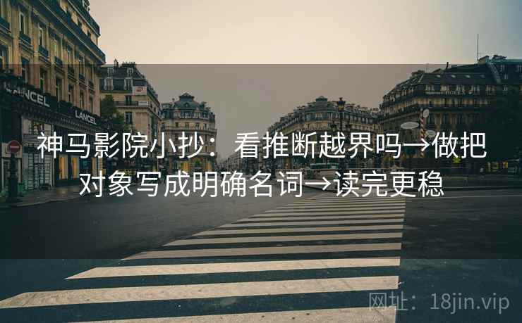 神马影院小抄：看推断越界吗→做把对象写成明确名词→读完更稳