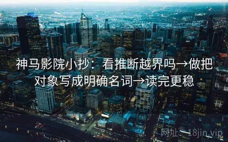 神马影院小抄：看推断越界吗→做把对象写成明确名词→读完更稳