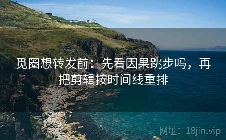 觅圈想转发前：先看因果跳步吗，再把剪辑按时间线重排