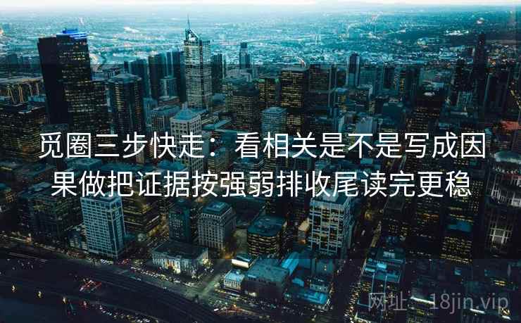 觅圈三步快走：看相关是不是写成因果做把证据按强弱排收尾读完更稳
