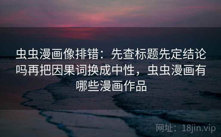 虫虫漫画像排错：先查标题先定结论吗再把因果词换成中性，虫虫漫画有哪些漫画作品