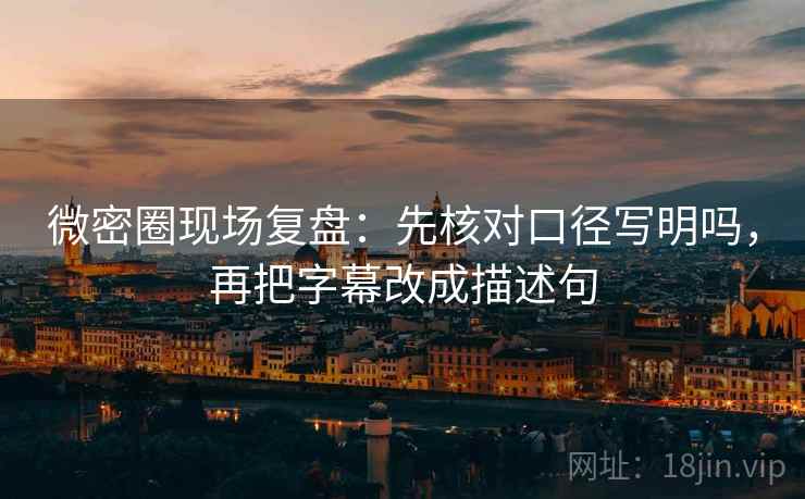 微密圈现场复盘：先核对口径写明吗，再把字幕改成描述句