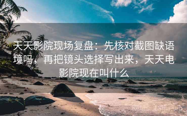 天天影院现场复盘：先核对截图缺语境吗，再把镜头选择写出来，天天电影院现在叫什么