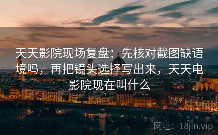 天天影院现场复盘：先核对截图缺语境吗，再把镜头选择写出来，天天电影院现在叫什么
