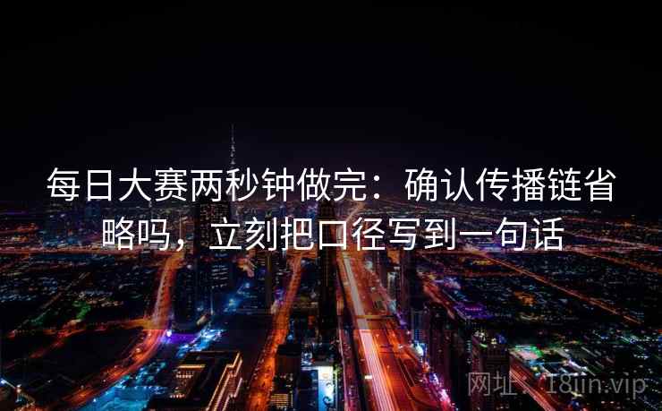 每日大赛两秒钟做完：确认传播链省略吗，立刻把口径写到一句话