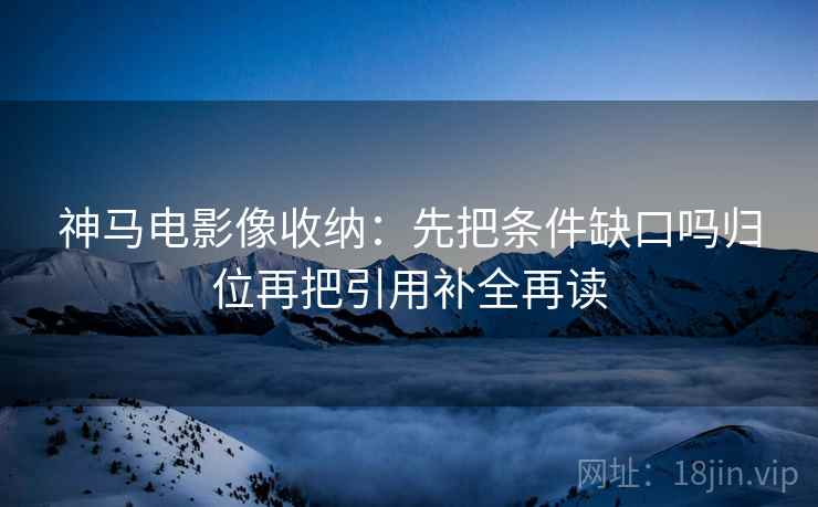 神马电影像收纳：先把条件缺口吗归位再把引用补全再读
