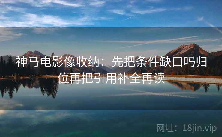 神马电影像收纳：先把条件缺口吗归位再把引用补全再读