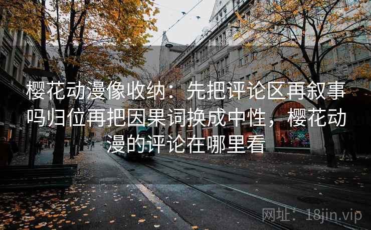 樱花动漫像收纳：先把评论区再叙事吗归位再把因果词换成中性，樱花动漫的评论在哪里看