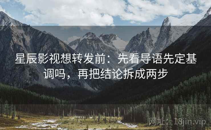 星辰影视想转发前：先看导语先定基调吗，再把结论拆成两步