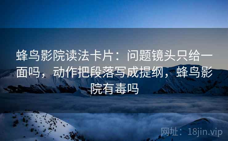 蜂鸟影院读法卡片：问题镜头只给一面吗，动作把段落写成提纲，蜂鸟影院有毒吗