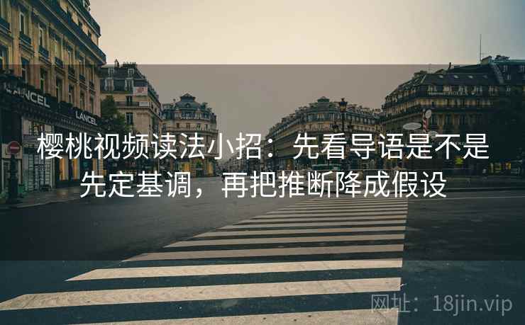樱桃视频读法小招：先看导语是不是先定基调，再把推断降成假设