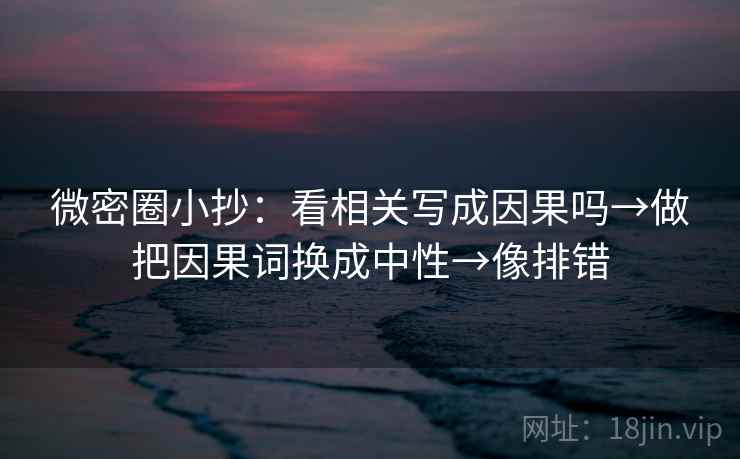 微密圈小抄：看相关写成因果吗→做把因果词换成中性→像排错