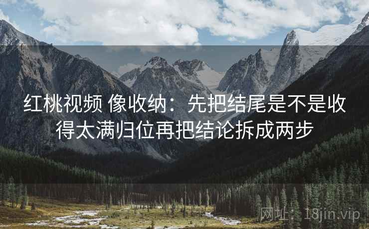 红桃视频 像收纳：先把结尾是不是收得太满归位再把结论拆成两步