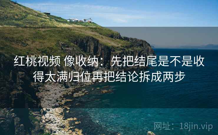 红桃视频 像收纳：先把结尾是不是收得太满归位再把结论拆成两步