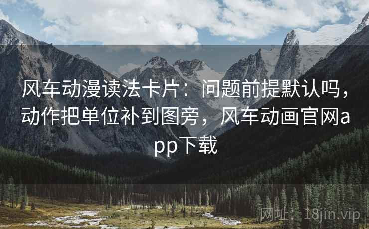 风车动漫读法卡片：问题前提默认吗，动作把单位补到图旁，风车动画官网app下载