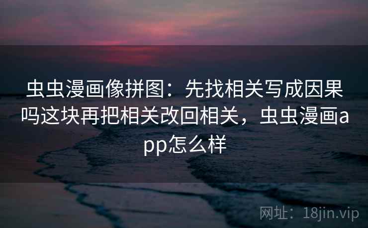 虫虫漫画像拼图：先找相关写成因果吗这块再把相关改回相关，虫虫漫画app怎么样