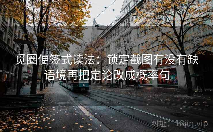 觅圈便签式读法：锁定截图有没有缺语境再把定论改成概率句