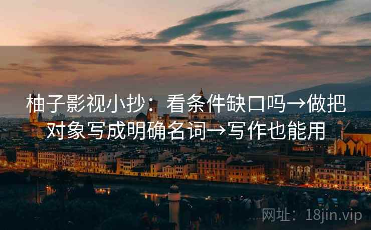 柚子影视小抄：看条件缺口吗→做把对象写成明确名词→写作也能用