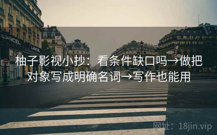 柚子影视小抄：看条件缺口吗→做把对象写成明确名词→写作也能用