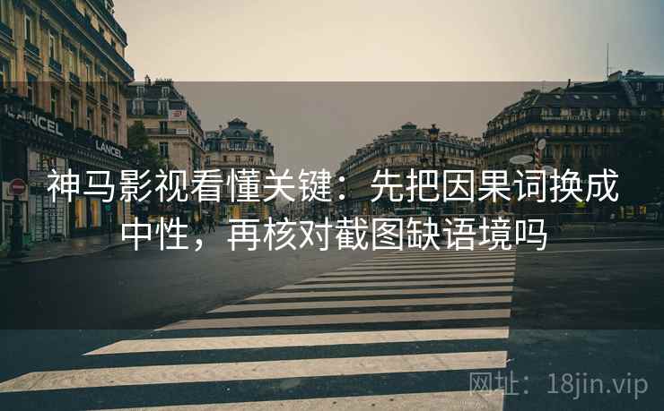 神马影视看懂关键：先把因果词换成中性，再核对截图缺语境吗