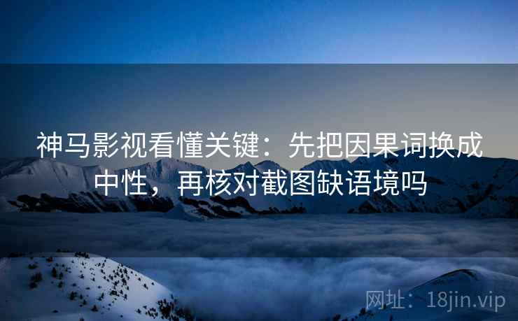 神马影视看懂关键：先把因果词换成中性，再核对截图缺语境吗