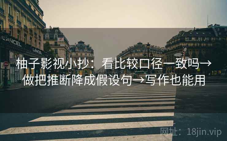 柚子影视小抄：看比较口径一致吗→做把推断降成假设句→写作也能用