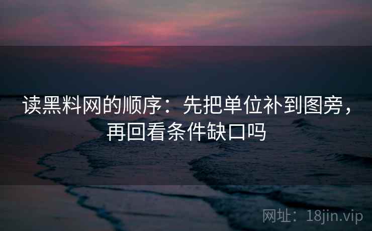 读黑料网的顺序：先把单位补到图旁，再回看条件缺口吗