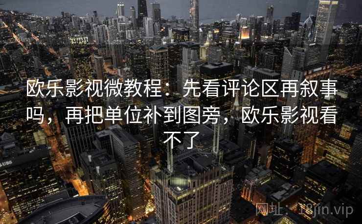 欧乐影视微教程：先看评论区再叙事吗，再把单位补到图旁，欧乐影视看不了