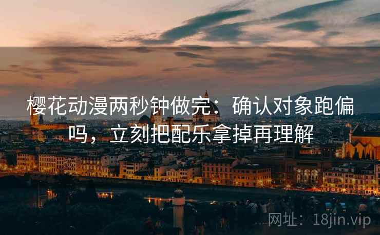 樱花动漫两秒钟做完：确认对象跑偏吗，立刻把配乐拿掉再理解
